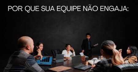 Por que sua equipe não engaja: os erros invisíveis da liderança que travam resultados